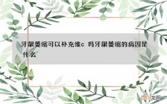 牙龈萎缩可以补充维c吗 牙龈萎缩的病因是什么