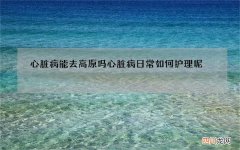 心脏病能去高原吗 心脏病日常如何护理呢