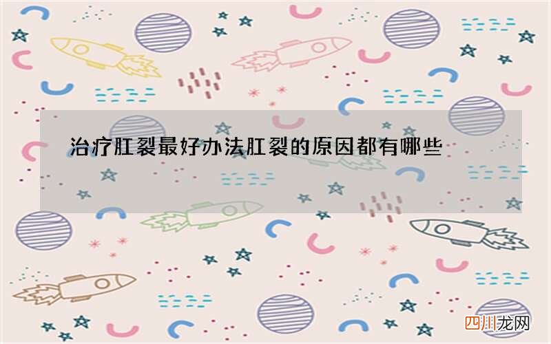 治疗肛裂最好办法 肛裂的原因都有哪些