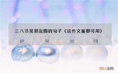 这些文案都可用 三八节发朋友圈的句子