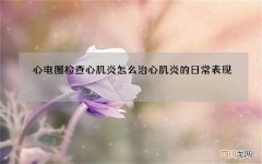 心电图检查心肌炎怎么治 心肌炎的日常表现