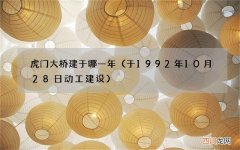 于1992年10月28日动工建设 虎门大桥建于哪一年