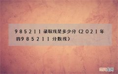 2021年的985211分数线 985211录取线是多少分