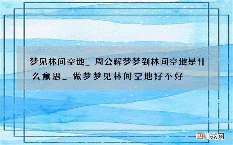 梦见林间空地_周公解梦梦到林间空地是什么意思_做梦梦见林间空地好不好