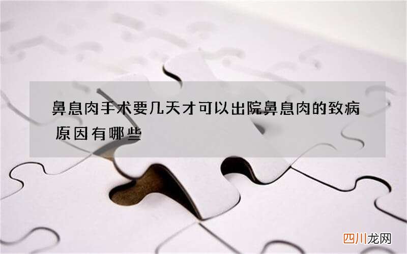 鼻息肉手术要几天才可以出院 鼻息肉的致病原因有哪些