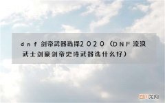 DNF流浪武士剑豪剑帝史诗武器选什么好 dnf剑帝武器选择2020