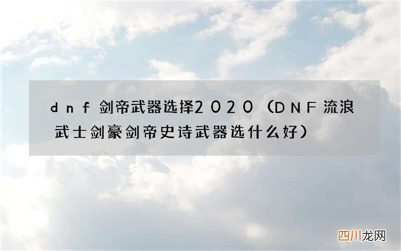 DNF流浪武士剑豪剑帝史诗武器选什么好 dnf剑帝武器选择2020