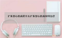 扩张型心肌病是什么 扩张型心肌病如何治疗