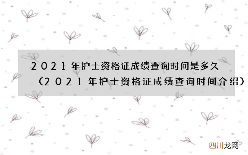 2021年护士资格证成绩查询时间介绍 2021年护士资格证成绩查询时间是多久