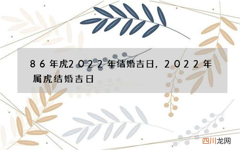 86年虎2022年结婚吉日，2022年属虎结婚吉日
