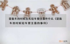 提新车的时候验车要注意的事项 提新车的时候怎么验车要注意些什么