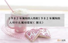 图文 1982年属狗的人婚配 1982年属狗的人和什么属相最配
