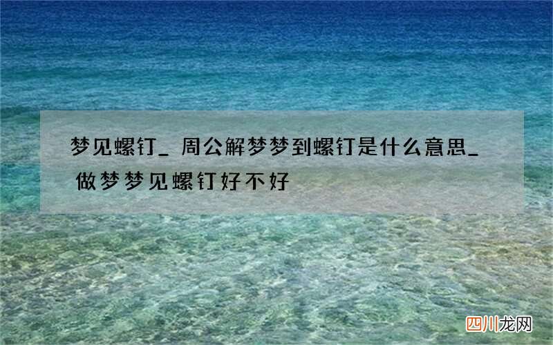 梦见螺钉_周公解梦梦到螺钉是什么意思_做梦梦见螺钉好不好