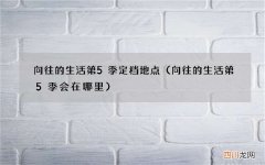 向往的生活第5季会在哪里 向往的生活第5季定档地点