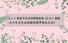 DNF更新后卡在正在连接服务器界面怎么办 dnf登录卡在自动频道连接