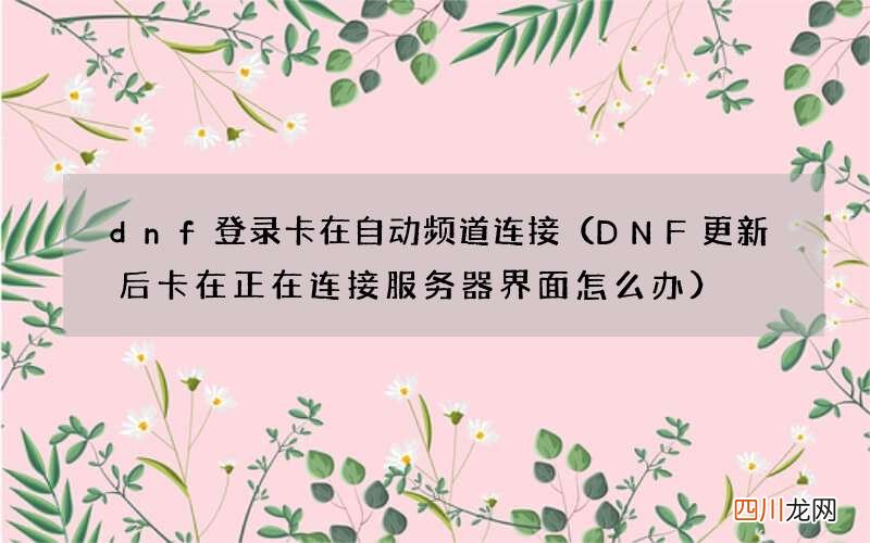 DNF更新后卡在正在连接服务器界面怎么办 dnf登录卡在自动频道连接