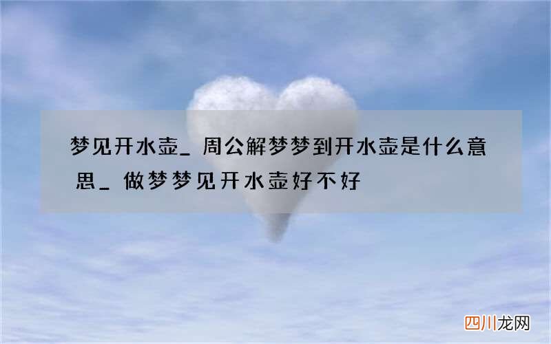 梦见开水壶_周公解梦梦到开水壶是什么意思_做梦梦见开水壶好不好