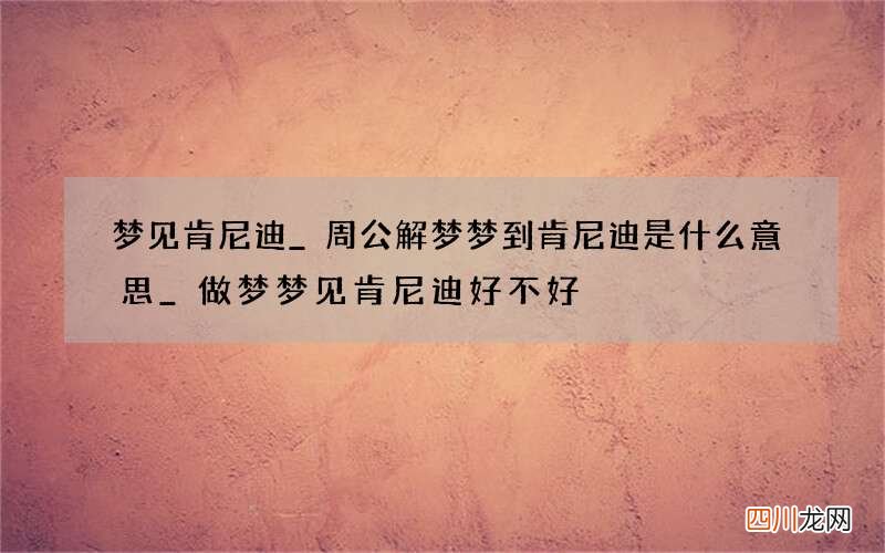 梦见肯尼迪_周公解梦梦到肯尼迪是什么意思_做梦梦见肯尼迪好不好