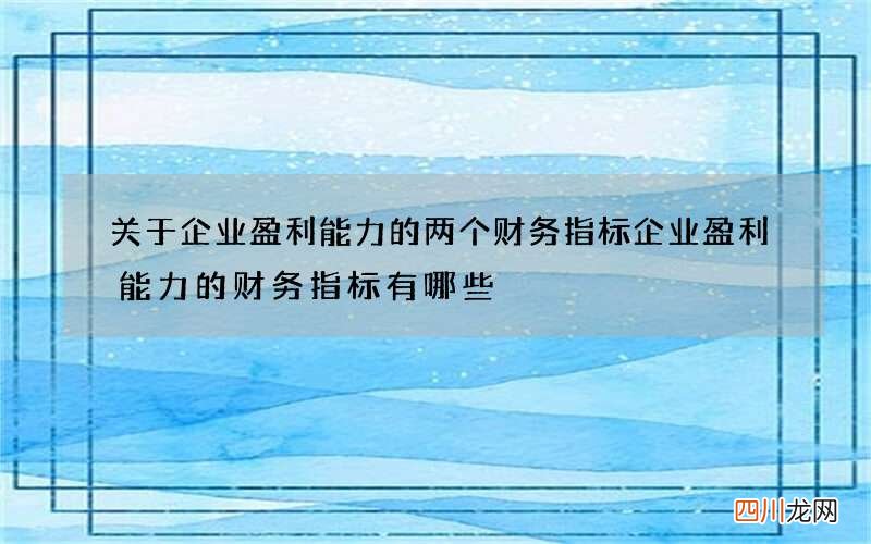 关于企业盈利能力的两个财务指标 企业盈利能力的财务指标有哪些