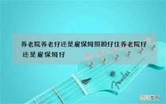养老院养老好还是雇保姆照顾好 住养老院好还是雇保姆好