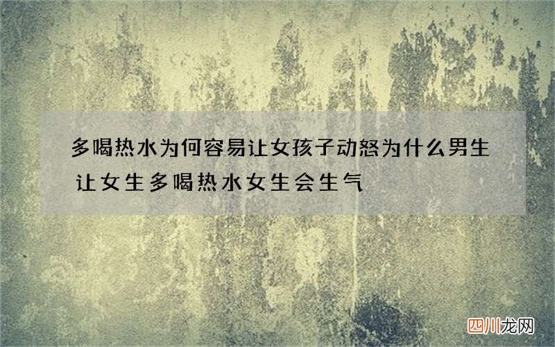 多喝热水为何容易让女孩子动怒 为什么男生让女生多喝热水女生会生气