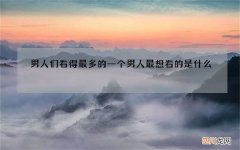 男人们看得最多的一个 男人最想看的是什么