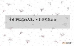 46岁以后的人生，45岁后怎么办