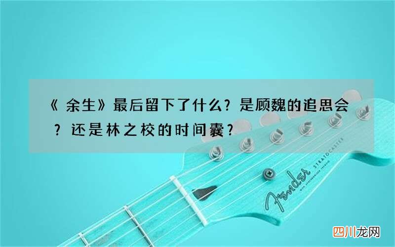 《余生》最后留下了什么？是顾魏的追思会？还是林之校的时间囊？