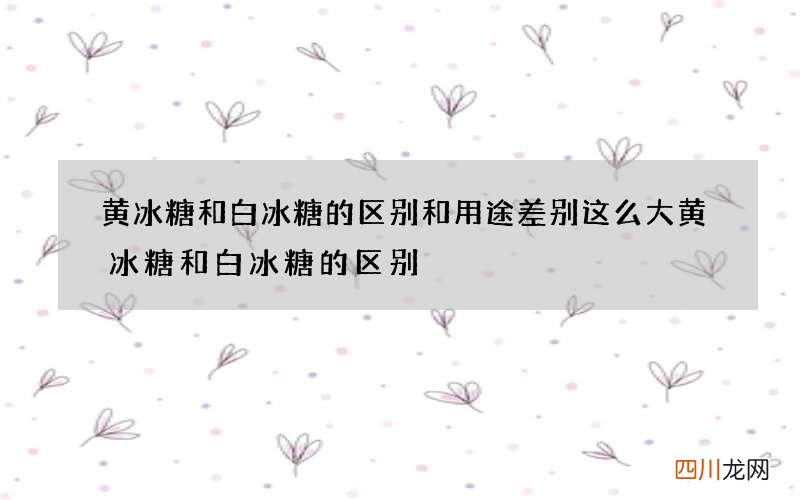 黄冰糖和白冰糖的区别和用途差别这么大 黄冰糖和白冰糖的区别