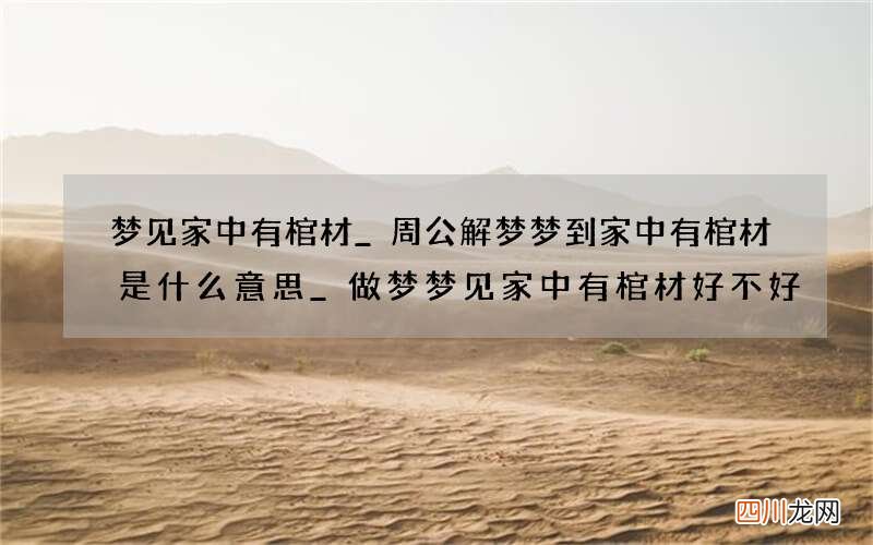 梦见家中有棺材_周公解梦梦到家中有棺材是什么意思_做梦梦见家中有棺材好不好