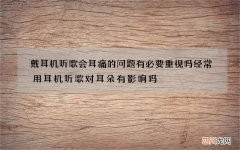 戴耳机听歌会耳痛的问题有必要重视吗 经常用耳机听歌对耳朵有影响吗
