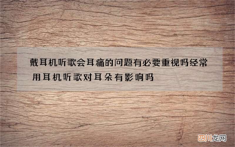 戴耳机听歌会耳痛的问题有必要重视吗 经常用耳机听歌对耳朵有影响吗