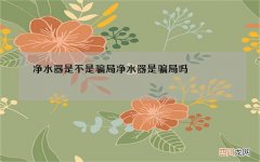 净水器是不是骗局 净水器是骗局吗