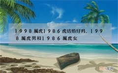 1998属虎1986虎结婚好吗，1998属虎男和1986属虎女