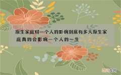 原生家庭对一个人的影响到底有多大 原生家庭真的会影响一个人的一生