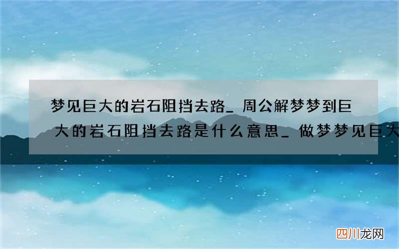 梦见巨大的岩石阻挡去路_周公解梦梦到巨大的岩石阻挡去路是什么意思_做梦梦见巨大的岩石阻挡去路好不好