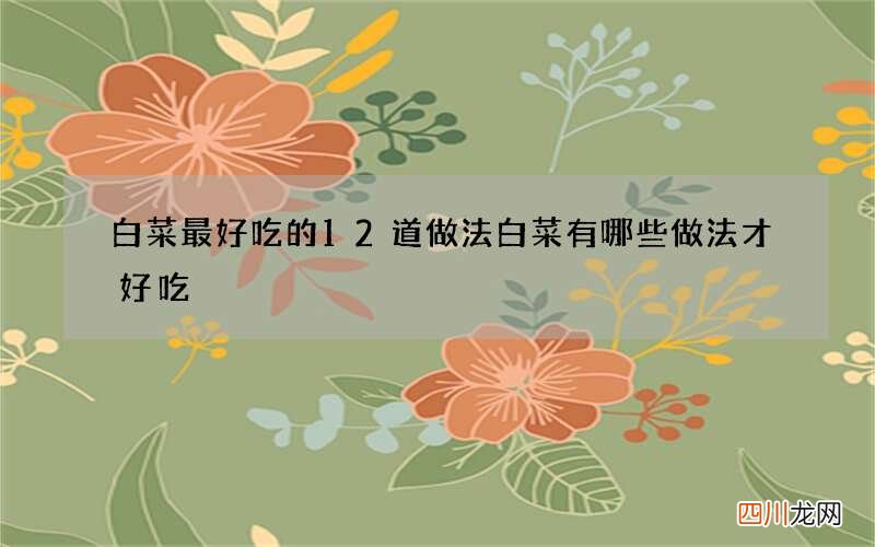 白菜最好吃的12道做法 白菜有哪些做法才好吃
