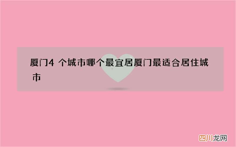 厦门4个城市哪个最宜居 厦门最适合居住城市