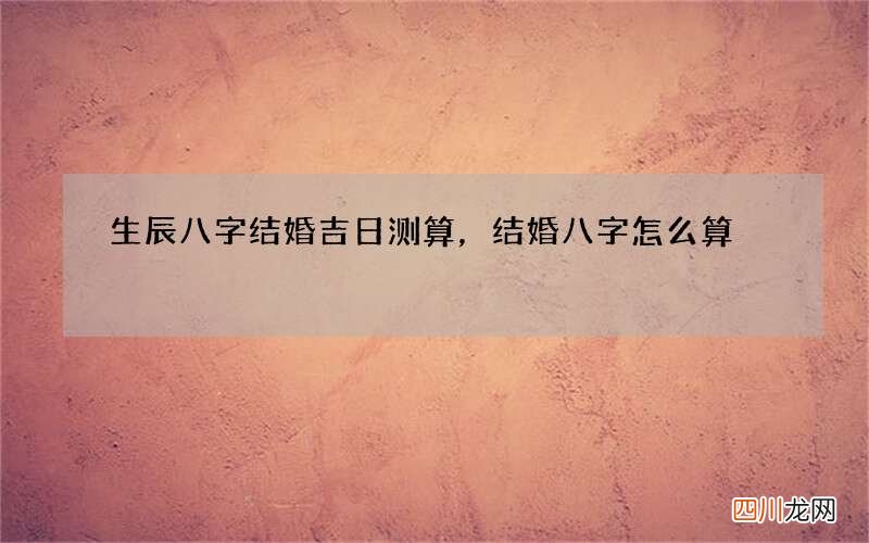 生辰八字结婚吉日测算，结婚八字怎么算