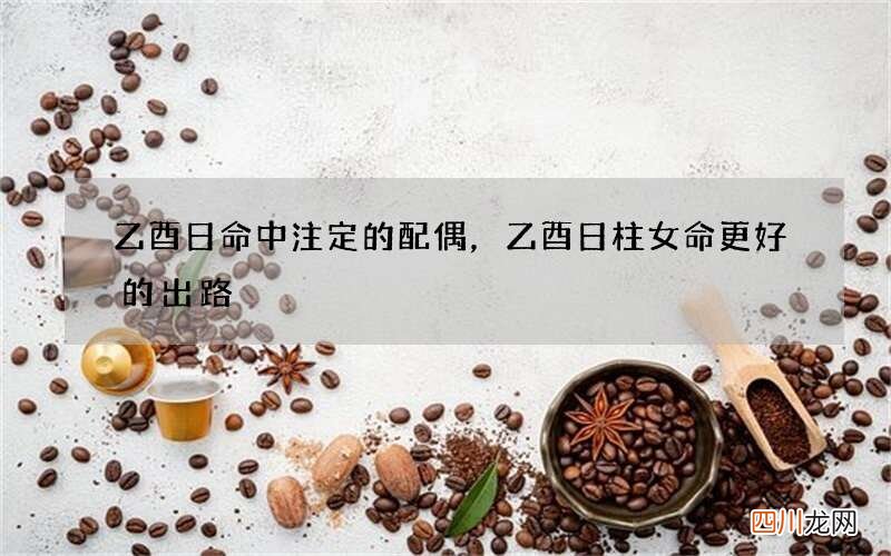乙酉日命中注定的配偶，乙酉日柱女命更好的出路