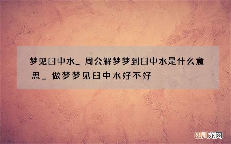 梦见臼中水_周公解梦梦到臼中水是什么意思_做梦梦见臼中水好不好
