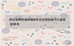炸过东西的油别倒掉 炸完东西的油可以直接倒掉吗