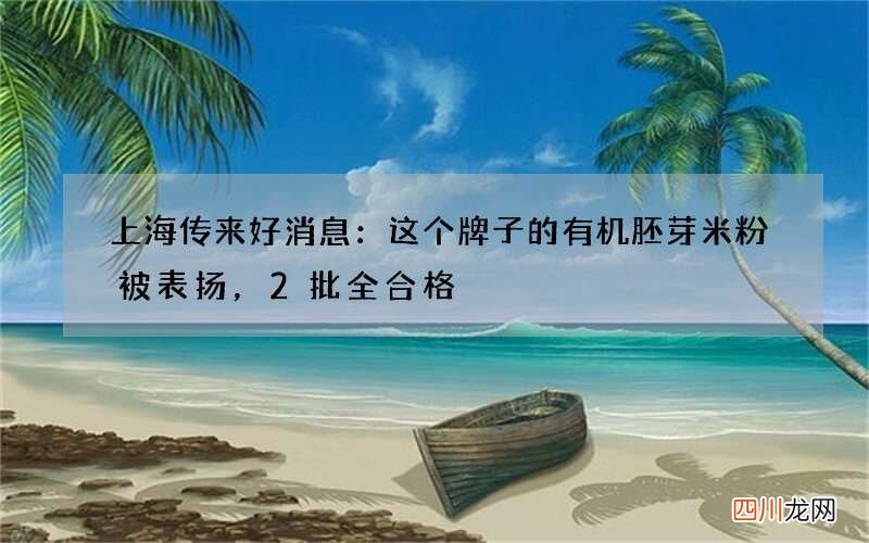 上海传来好消息：这个牌子的有机胚芽米粉被表扬，2批全合格
