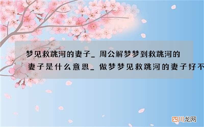 梦见救跳河的妻子_周公解梦梦到救跳河的妻子是什么意思_做梦梦见救跳河的妻子好不好