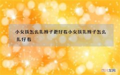 小女孩怎么扎辫子更好看 小女孩扎辫子怎么扎好看