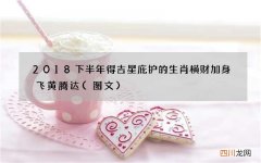 图文 2018下半年得吉星庇护的生肖 横财加身飞黄腾达