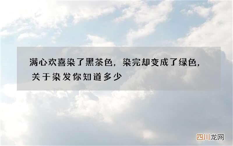满心欢喜染了黑茶色，染完却变成了绿色，关于染发你知道多少