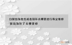 白银首饰变色或者损坏去哪里进行珠宝维修 银首饰坏了去哪里修