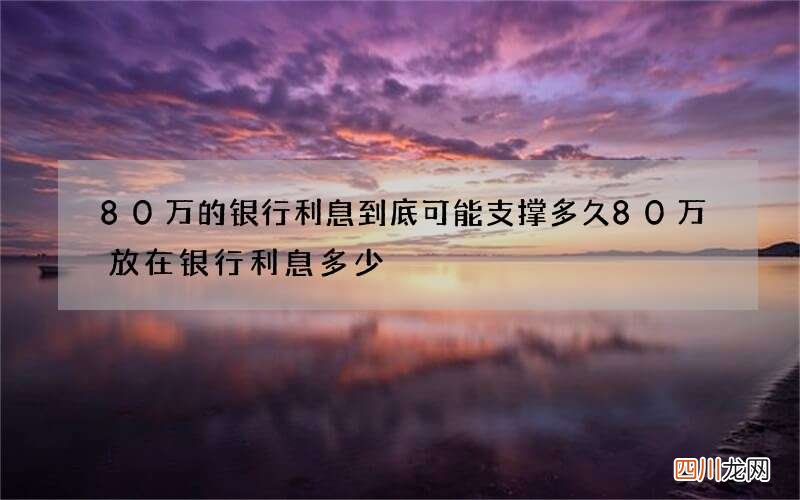 80万的银行利息到底可能支撑多久 80万放在银行利息多少