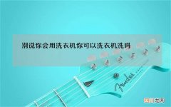 别说你会用洗衣机 你可以洗衣机洗吗